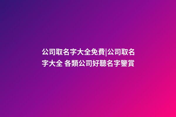 公司取名字大全免費|公司取名字大全 各類公司好聽名字鑒賞-第1張-公司起名-玄機派